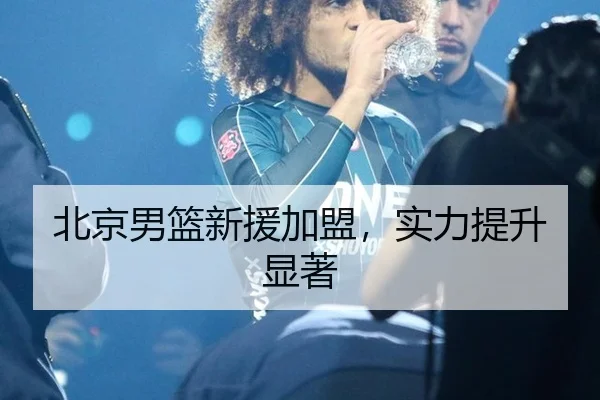 北京男篮新援加盟，实力提升显著